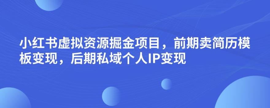 小红书虚拟资源掘金项目，前期卖简历模板变现，后期私域个人IP变现，日入300，长期稳定【揭秘】-葛仙仙资源库