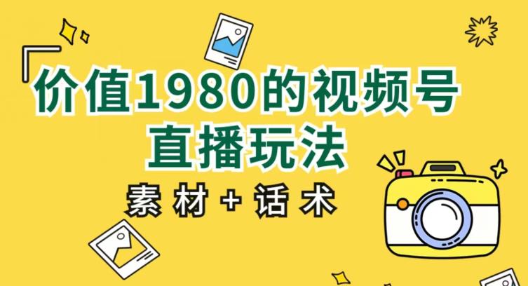 价值1980的视频号直播玩法，小白也可以直接上手操作【教程+素材+话术】-葛仙仙资源库