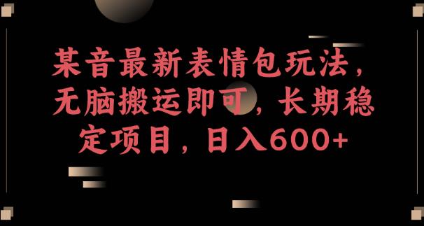 某音最新表情包玩法，无脑搬运即可，长期稳定项目，日入600+【揭秘】-葛仙仙资源库