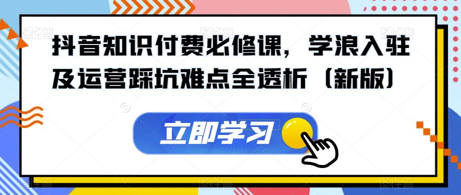 抖音知识付费必修课，学浪入驻及运营踩坑难点全透析（新版）-葛仙仙资源库