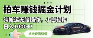 拍车赚钱掘金计划,纯搬运无脑操作,小白轻松日入1000+【揭秘】-葛仙仙资源库