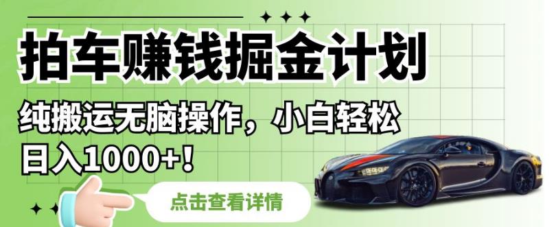 拍车赚钱掘金计划，纯搬运无脑操作，小白轻松日入1000+【揭秘】-葛仙仙资源库