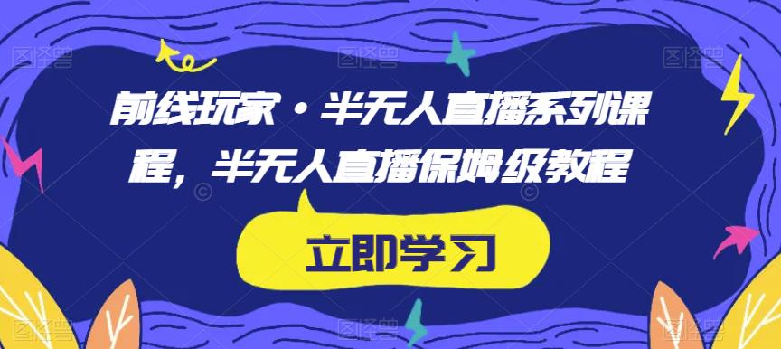 前线玩家·半无人直播系列课程，半无人直播保姆级教程-葛仙仙资源库