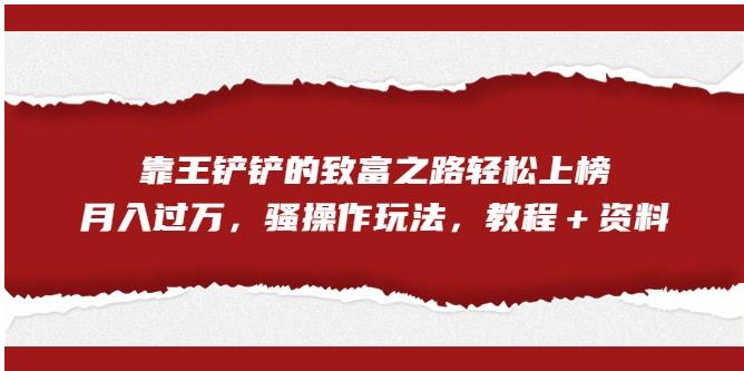 靠王铲铲的致富之路轻松上榜，月入过万，骚操作玩法（教程＋资料）【揭秘】-葛仙仙资源库