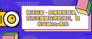 前线玩家·短视频剪辑课,百万主播都在用的技巧,轻松突破10w粉丝-葛仙仙资源库