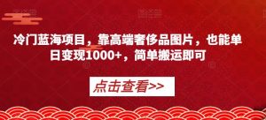 冷门蓝海项目，靠高端奢侈品图片，也能单日变现1000+，简单搬运即可【揭秘】-葛仙仙资源库