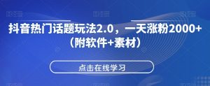 抖音热门话题玩法2.0,一天涨粉2000+(附软件+素材)-葛仙仙资源库