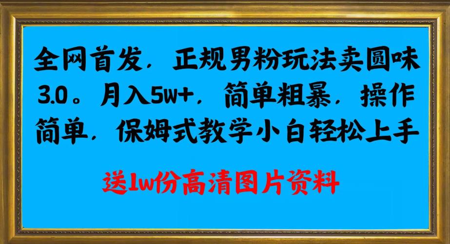全网首发正规男粉玩法卖圆味3.0，月入5W+，简单粗暴，操作简单，保姆式教学，小白轻松上手-葛仙仙资源库