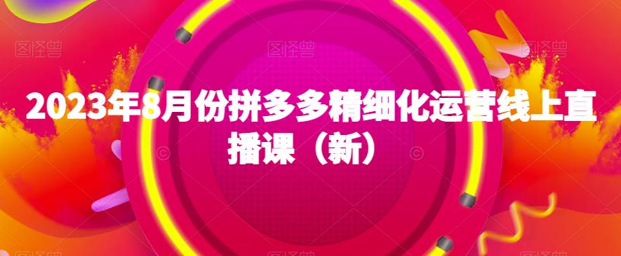 2023年8月份拼多多精细化运营线上直播课（新）-葛仙仙资源库