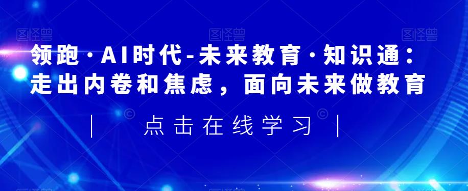 领跑·AI时代-未来教育·知识通：走出内卷和焦虑，面向未来做教育-葛仙仙资源库