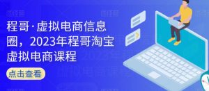 程哥·虚拟电商信息圈,2023年程哥淘宝虚拟电商课程-葛仙仙资源库
