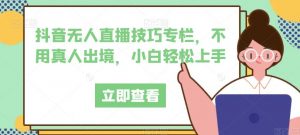 抖音无人直播技巧专栏,不用真人出境,小白轻松上手-葛仙仙资源库