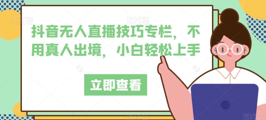抖音无人直播技巧专栏，不用真人出境，小白轻松上手-葛仙仙资源库