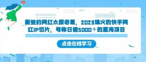 新签约网红太原老葛,2023爆火的快手网红IP切片,号称日佣5000+的蓝海项目【揭秘】-葛仙仙资源库