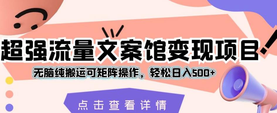 超强流量文案馆变现项目，无脑纯搬运可矩阵操作，轻松日入500+【揭秘】-葛仙仙资源库