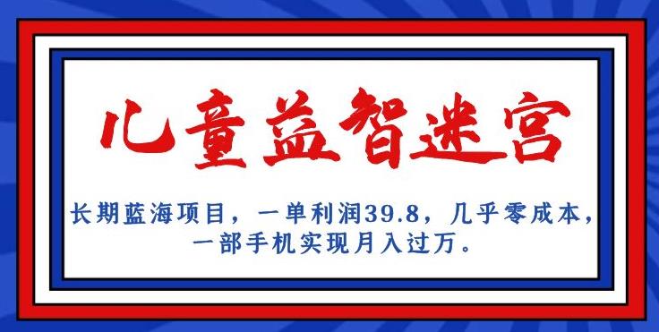 长期蓝海项目，儿童益智迷宫，一单利润39.8，几乎零成本，一部手机实现月入过万-葛仙仙资源库
