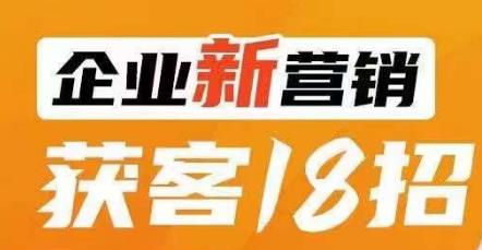 企业新营销获客18招，传统企业转型必学，让您的生意更好做！-葛仙仙资源库