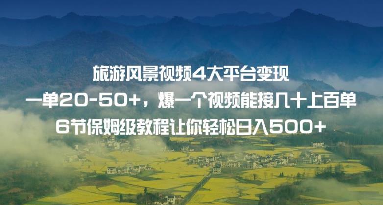 旅游风景视频4大平台变现单20-50+，爆一个视频能接几十上百单6节保姆级教程让你轻松日入500+-葛仙仙资源库