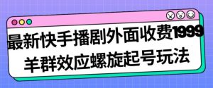 最新快手播剧外面收费1999羊群效应螺旋起号玩法配合流量日入几百完全不是问题-葛仙仙资源库