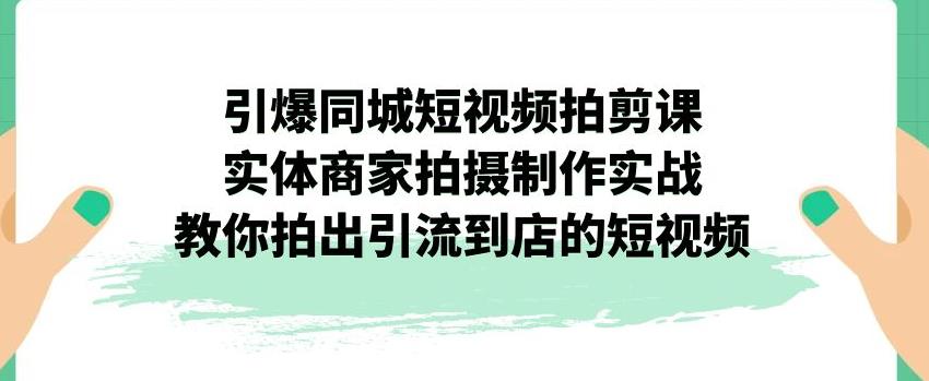 引爆同城短视频拍剪课，实体商家拍摄制作实战，教你拍出引流到店的短视频-葛仙仙资源库