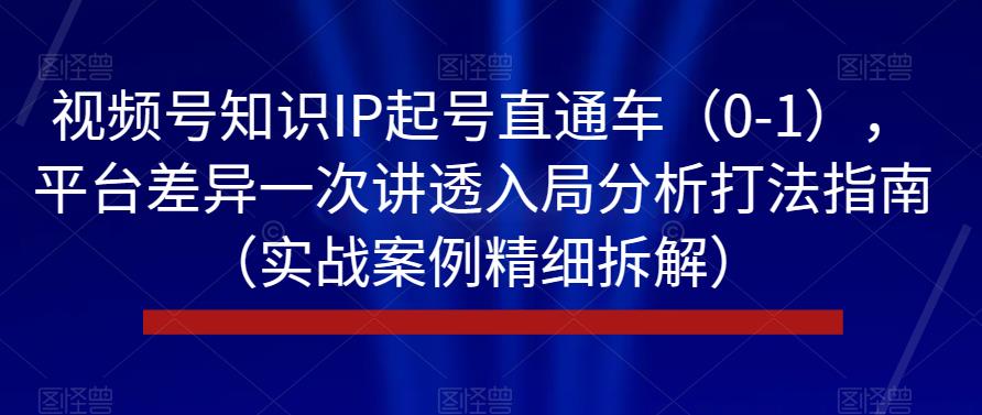 视频号知识IP起号直通车（0-1），平台差异一次讲透入局分析打法指南（实战案例精细拆解）-葛仙仙资源库