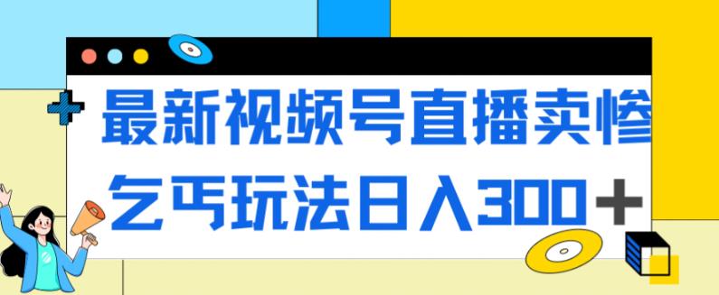 最新视频号直播卖惨乞讨玩法，流量嘎嘎滴，轻松日入300+-葛仙仙资源库