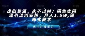 虚拟货源,永不过时!闲鱼卖网课引流创业粉,月入1.5W,保姆式教学【揭秘】-葛仙仙资源库