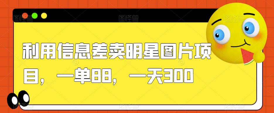 利用信息差卖明星图片项目，一单88，一天300【揭秘】-葛仙仙资源库
