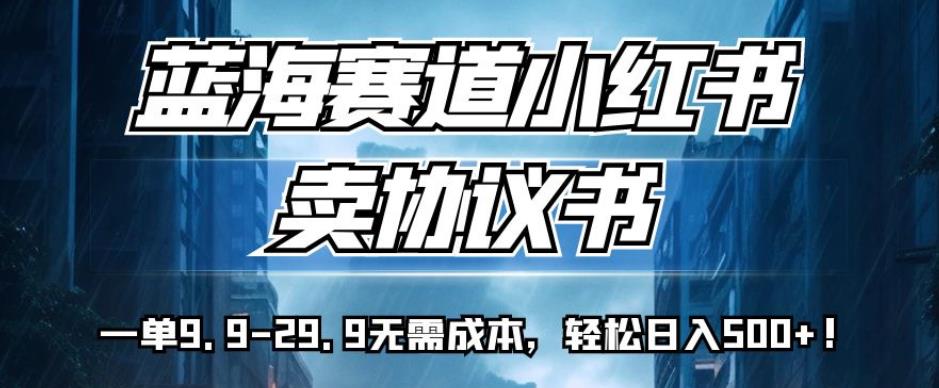 蓝海赛道小红书卖协议书，一单9.9-29.9无需成本，轻松日入500+!【揭秘】-葛仙仙资源库