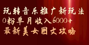 玩转音乐推广新玩法,0粉单月收入6000+,最新美女图文攻略【揭秘】-葛仙仙资源库
