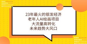 23年最火的银发经济,老年人AI绘画项目,大流量高转化,未来趋势大风口【揭秘】-葛仙仙资源库