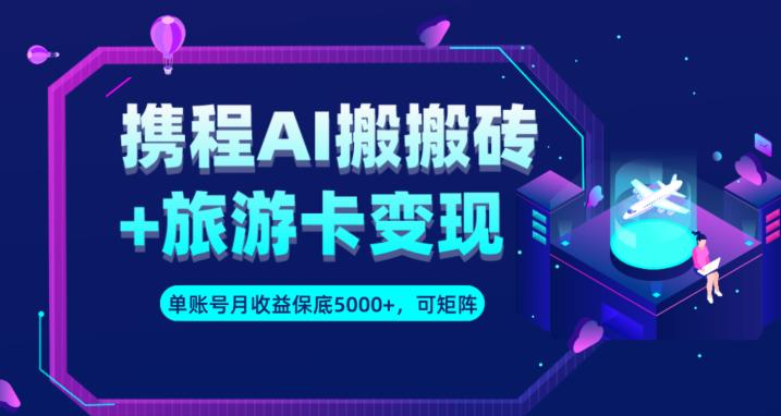 携程AI搬砖+旅游卡变现升级玩法，单号月收益保底5000+，可做矩阵号-葛仙仙资源库