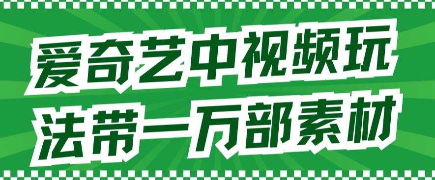 爱奇艺中视频玩法，不用担心版权问题（详情教程+一万部素材）-葛仙仙资源库