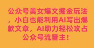 公众号美女爆文掘金玩法，小白也能利用AI写出爆款文章，AI助力轻松攻占公众号流量主【揭秘】-葛仙仙资源库