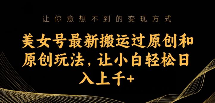 美女号最新搬运过原创和原创玩法，让小白轻松日入上千+【揭秘】-葛仙仙资源库