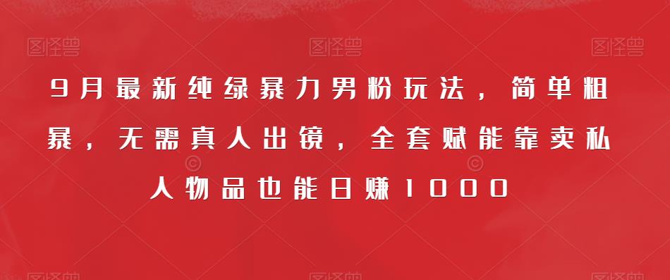 9月最新纯绿暴力男粉玩法，简单粗暴，无需真人出镜，全套赋能靠卖私人物品也能日赚1000-葛仙仙资源库