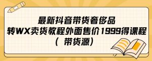 最新抖音奢侈品转微信卖货教程外面售价1999的课程(带货源)-葛仙仙资源库