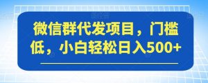 微信群代发项目,门槛低,小白轻松日入500+【揭秘】-葛仙仙资源库