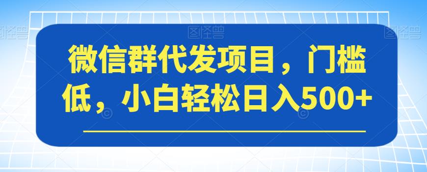 微信群代发项目，门槛低，小白轻松日入500+【揭秘】-葛仙仙资源库