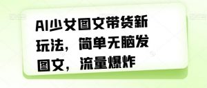 AI少女图文带货新玩法,简单无脑发图文,流量爆炸【揭秘】-葛仙仙资源库