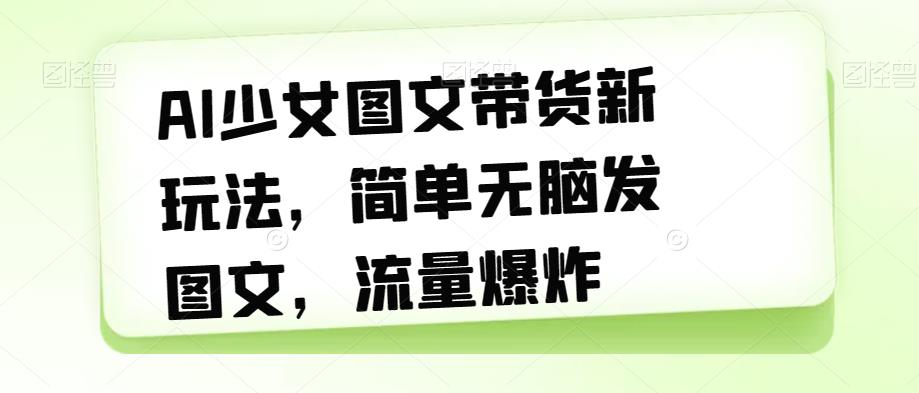 AI少女图文带货新玩法，简单无脑发图文，流量爆炸【揭秘】-葛仙仙资源库