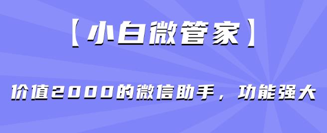 【小白微管家】价值2000的微信助手，功能强大-葛仙仙资源库