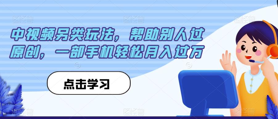 中视频另类玩法，帮助别人过原创，一部手机轻松月入过万【揭秘】-葛仙仙资源库