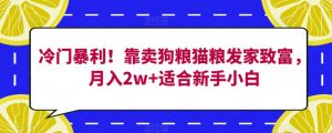 冷门暴利!靠卖狗粮猫粮发家致富,月入2w+适合新手小白【揭秘】-葛仙仙资源库