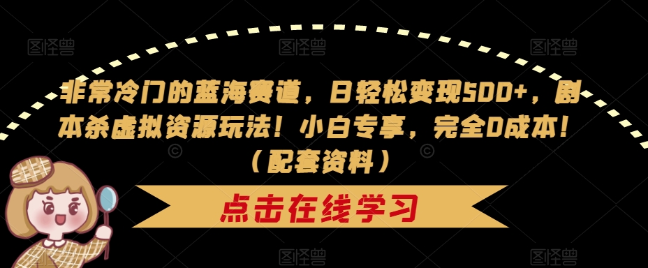 非常冷门的蓝海赛道，日轻松变现500+，剧本杀虚拟资源玩法！小白专享，完全0成本！（配套资料）-葛仙仙资源库