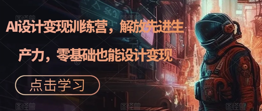 AI设计变现训练营，解放先进生产力，零基础也能设计变现-葛仙仙资源库