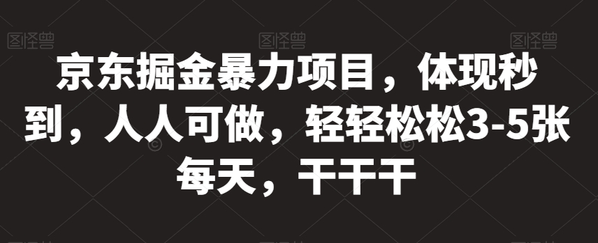 京东掘金暴力项目，体现秒到，人人可做，轻轻松松3-5张每天，干干干【揭秘】-葛仙仙资源库