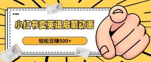 小红书卖英语启蒙动画,轻松日赚500+【揭秘】-葛仙仙资源库