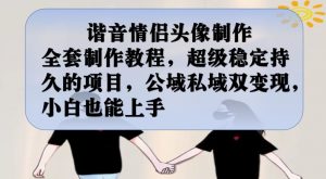 谐音情侣头像制作全套制作教程,超级稳定持久的项目,公域私域双变现,小白也能上手【揭秘】-葛仙仙资源库