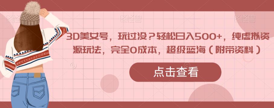 3D美女号，玩过没？轻松日入500+，纯虚拟资源玩法，完全0成本，超级蓝海（附带资料）-葛仙仙资源库